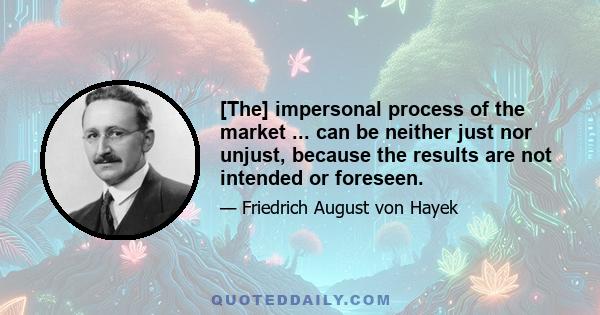 [The] impersonal process of the market ... can be neither just nor unjust, because the results are not intended or foreseen.