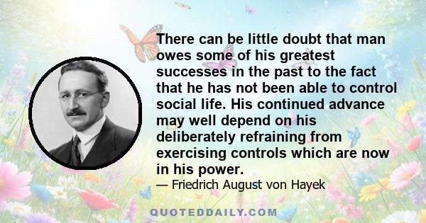 There can be little doubt that man owes some of his greatest successes in the past to the fact that he has not been able to control social life. His continued advance may well depend on his deliberately refraining from