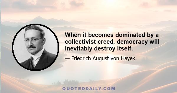 When it becomes dominated by a collectivist creed, democracy will inevitably destroy itself.