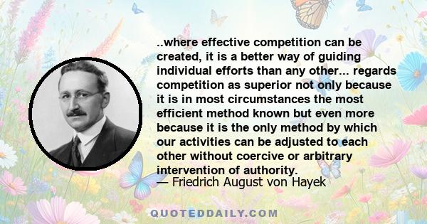 ..where effective competition can be created, it is a better way of guiding individual efforts than any other... regards competition as superior not only because it is in most circumstances the most efficient method