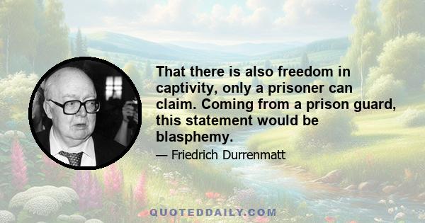 That there is also freedom in captivity, only a prisoner can claim. Coming from a prison guard, this statement would be blasphemy.