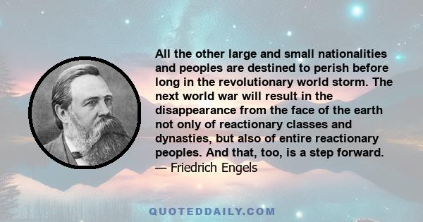 All the other large and small nationalities and peoples are destined to perish before long in the revolutionary world storm. The next world war will result in the disappearance from the face of the earth not only of