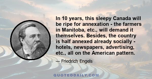 In 10 years, this sleepy Canada will be ripe for annexation - the farmers in Manitoba, etc., will demand it themselves. Besides, the country is half annexed already socially - hotels, newspapers, advertising, etc., all