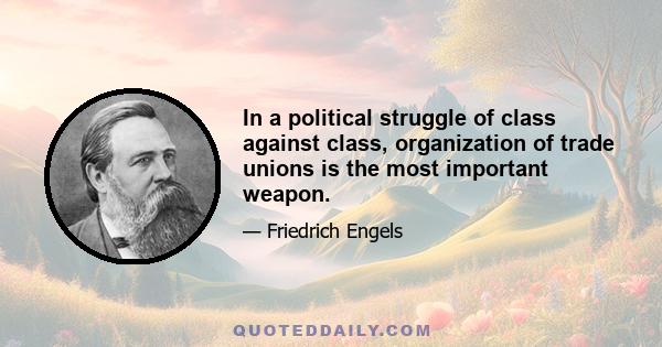 In a political struggle of class against class, organization of trade unions is the most important weapon.