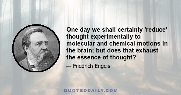 One day we shall certainly 'reduce' thought experimentally to molecular and chemical motions in the brain; but does that exhaust the essence of thought?