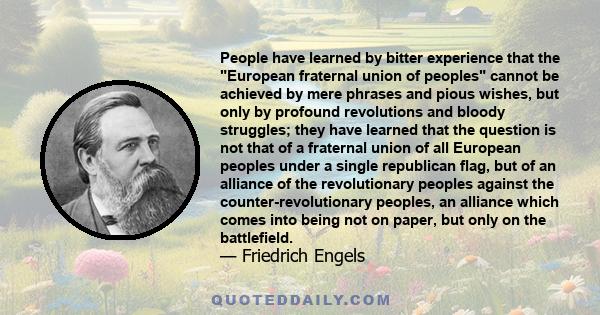 People have learned by bitter experience that the European fraternal union of peoples cannot be achieved by mere phrases and pious wishes, but only by profound revolutions and bloody struggles; they have learned that