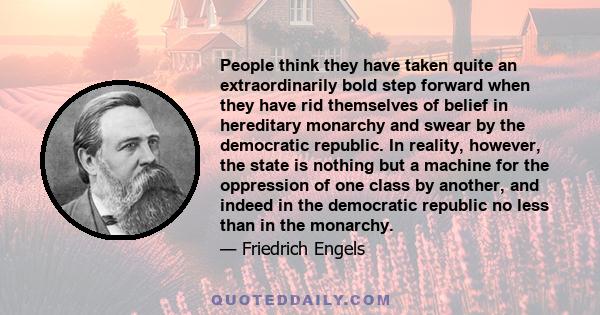 People think they have taken quite an extraordinarily bold step forward when they have rid themselves of belief in hereditary monarchy and swear by the democratic republic. In reality, however, the state is nothing but