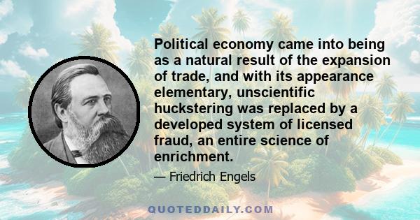 Political economy came into being as a natural result of the expansion of trade, and with its appearance elementary, unscientific huckstering was replaced by a developed system of licensed fraud, an entire science of