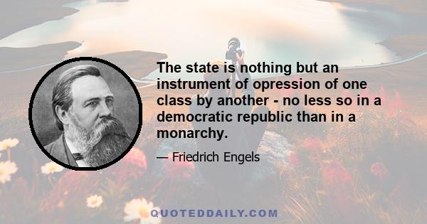 The state is nothing but an instrument of opression of one class by another - no less so in a democratic republic than in a monarchy.