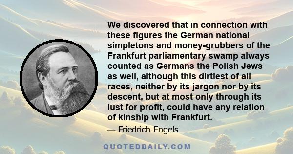 We discovered that in connection with these figures the German national simpletons and money-grubbers of the Frankfurt parliamentary swamp always counted as Germans the Polish Jews as well, although this dirtiest of all 