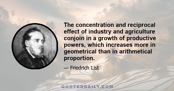 The concentration and reciprocal effect of industry and agriculture conjoin in a growth of productive powers, which increases more in geometrical than in arithmetical proportion.