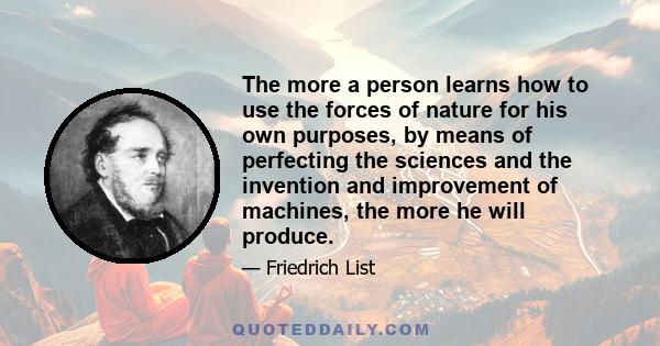 The more a person learns how to use the forces of nature for his own purposes, by means of perfecting the sciences and the invention and improvement of machines, the more he will produce.