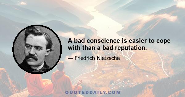 A bad conscience is easier to cope with than a bad reputation.