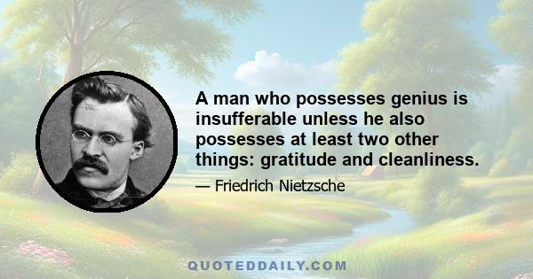 A man who possesses genius is insufferable unless he also possesses at least two other things: gratitude and cleanliness.