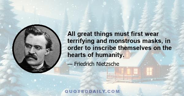 All great things must first wear terrifying and monstrous masks, in order to inscribe themselves on the hearts of humanity.