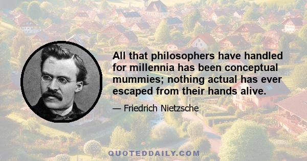 All that philosophers have handled for millennia has been conceptual mummies; nothing actual has ever escaped from their hands alive.