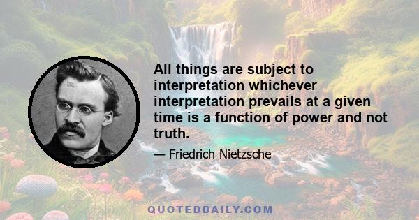 All things are subject to interpretation whichever interpretation prevails at a given time is a function of power and not truth.