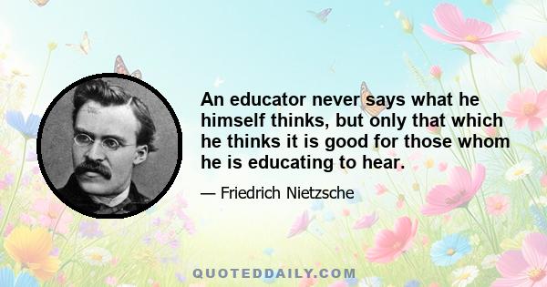 An educator never says what he himself thinks, but only that which he thinks it is good for those whom he is educating to hear.