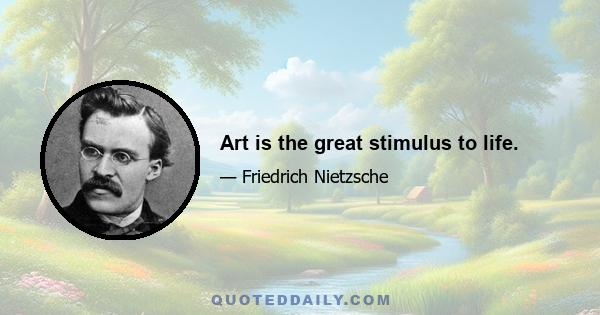 Art is the great stimulus to life.