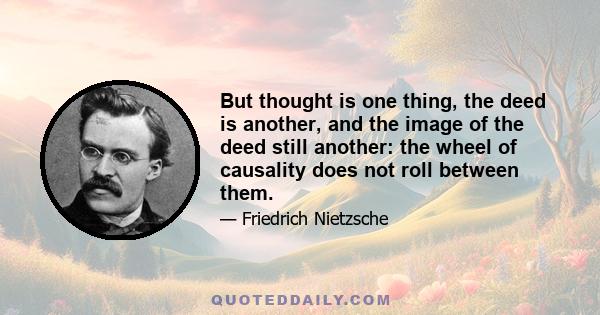 But thought is one thing, the deed is another, and the image of the deed still another: the wheel of causality does not roll between them.