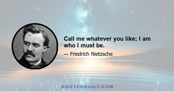 Call me whatever you like; I am who I must be.