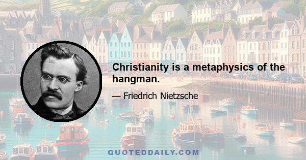 Christianity is a metaphysics of the hangman.