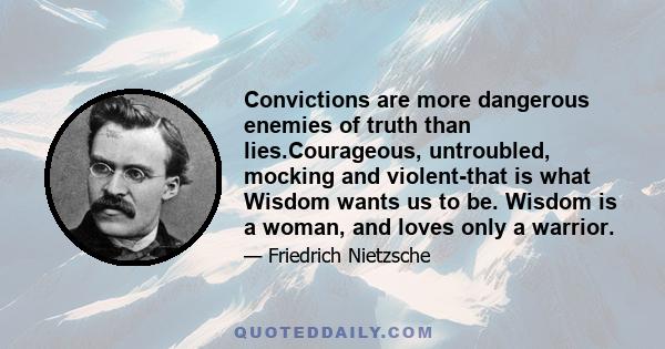 Convictions are more dangerous enemies of truth than lies.Courageous, untroubled, mocking and violent-that is what Wisdom wants us to be. Wisdom is a woman, and loves only a warrior.