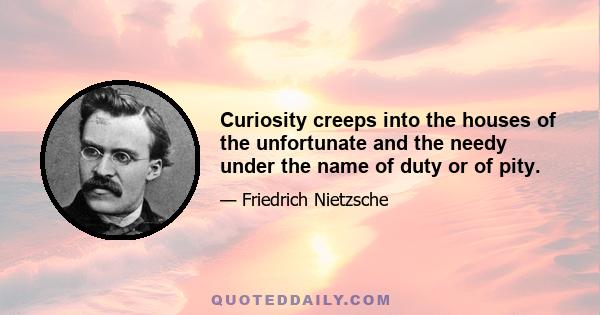 Curiosity creeps into the houses of the unfortunate and the needy under the name of duty or of pity.