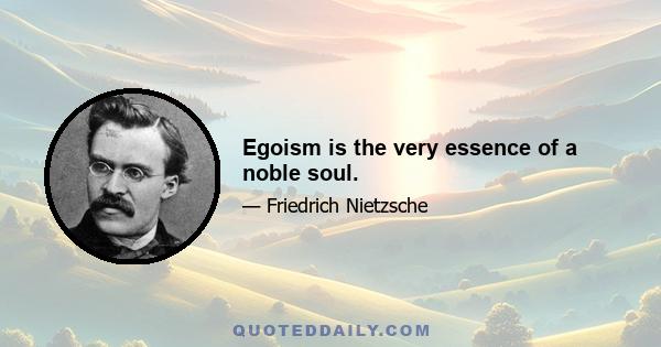 Egoism is the very essence of a noble soul.