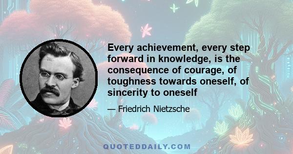 Every achievement, every step forward in knowledge, is the consequence of courage, of toughness towards oneself, of sincerity to oneself