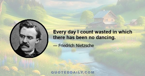 Every day I count wasted in which there has been no dancing.