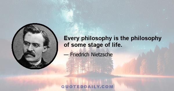 Every philosophy is the philosophy of some stage of life.