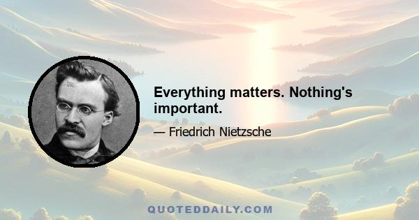 Everything matters. Nothing's important.