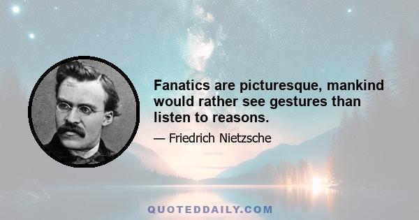 Fanatics are picturesque, mankind would rather see gestures than listen to reasons.