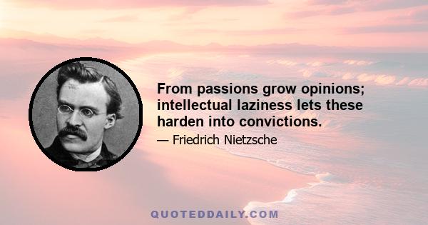 From passions grow opinions; intellectual laziness lets these harden into convictions.