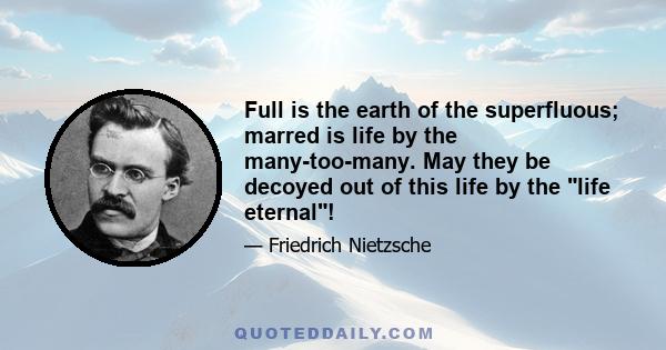 Full is the earth of the superfluous; marred is life by the many-too-many. May they be decoyed out of this life by the life eternal!