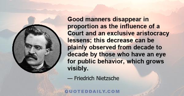 Good manners disappear in proportion as the influence of a Court and an exclusive aristocracy lessens; this decrease can be plainly observed from decade to decade by those who have an eye for public behavior, which