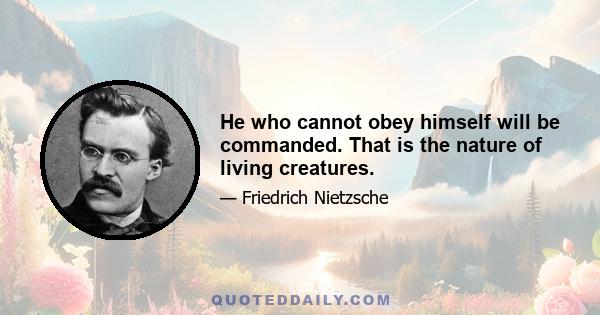 He who cannot obey himself will be commanded. That is the nature of living creatures.