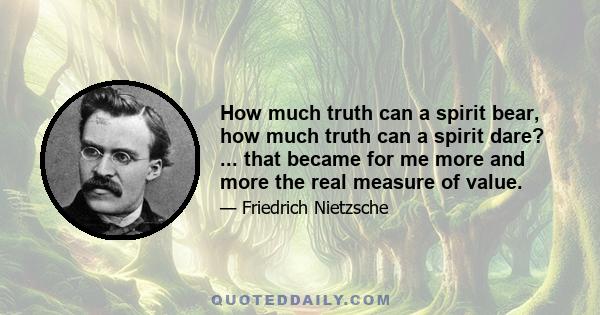 How much truth can a spirit bear, how much truth can a spirit dare? ... that became for me more and more the real measure of value.