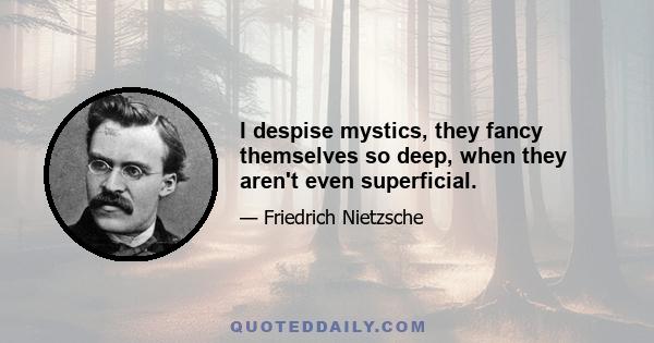 I despise mystics, they fancy themselves so deep, when they aren't even superficial.