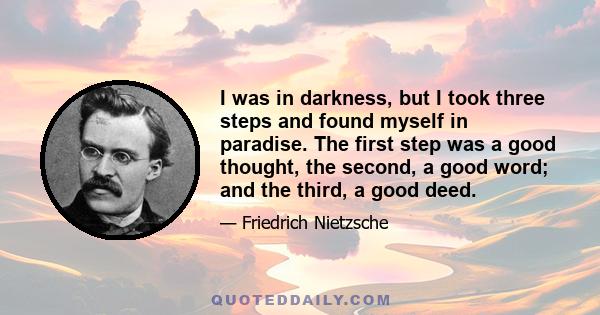 I was in darkness, but I took three steps and found myself in paradise. The first step was a good thought, the second, a good word; and the third, a good deed.