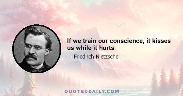 If we train our conscience, it kisses us while it hurts