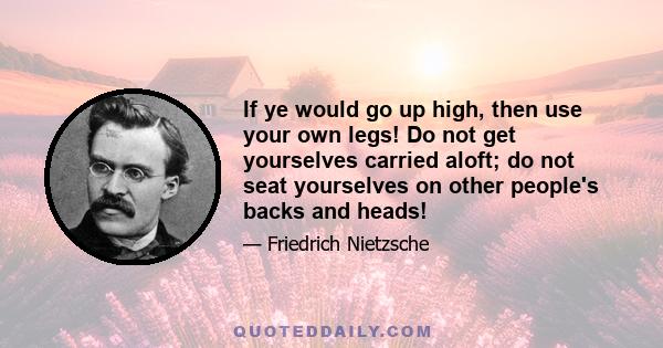 If ye would go up high, then use your own legs! Do not get yourselves carried aloft; do not seat yourselves on other people's backs and heads!