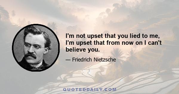 I'm not upset that you lied to me, I'm upset that from now on I can't believe you.