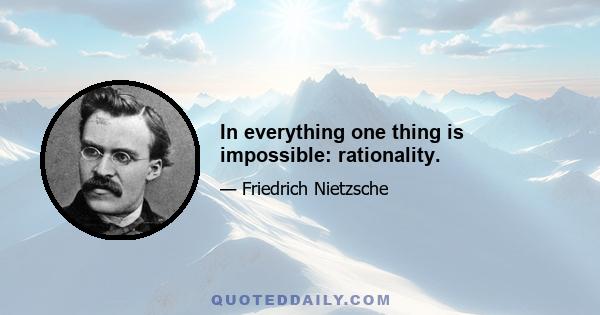 In everything one thing is impossible: rationality.