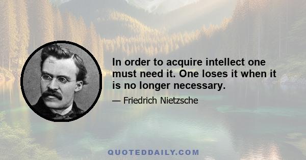 In order to acquire intellect one must need it. One loses it when it is no longer necessary.