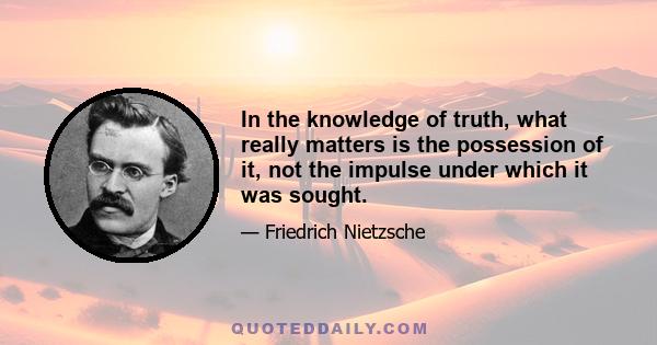 In the knowledge of truth, what really matters is the possession of it, not the impulse under which it was sought.