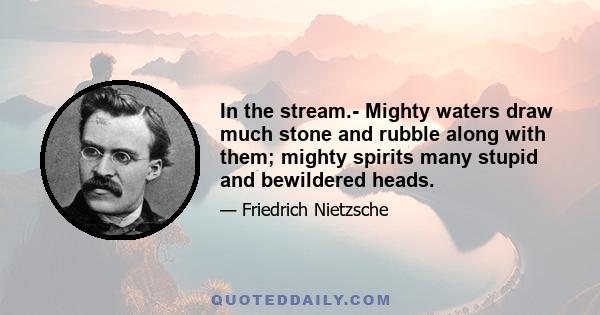 In the stream.- Mighty waters draw much stone and rubble along with them; mighty spirits many stupid and bewildered heads.