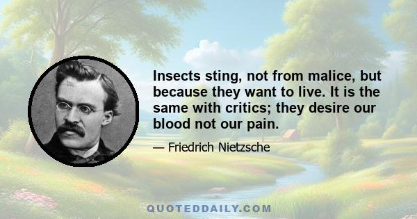 Insects sting, not from malice, but because they want to live. It is the same with critics; they desire our blood not our pain.