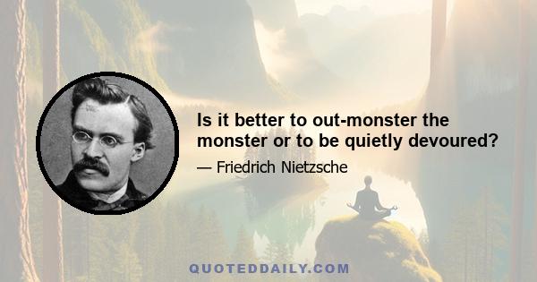 Is it better to out-monster the monster or to be quietly devoured?